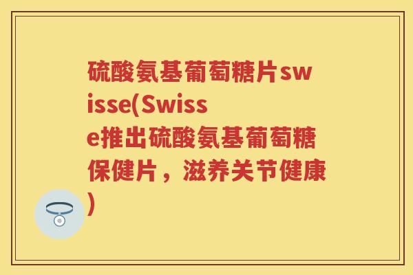 硫酸氨基葡萄糖片swisse(Swisse推出硫酸氨基葡萄糖保健片,滋养关节健康) 硫酸氨基葡萄糖片swisse(Swisse推出硫酸氨基葡萄糖保健片,滋养关节健康)