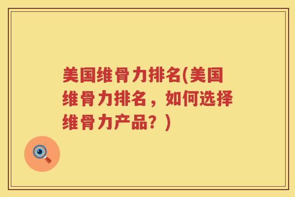 美国维骨力排名(美国维骨力排名,如何选择维骨力产品?) 美国维骨力排名(美国维骨力排名,如何选择维骨力产品?)