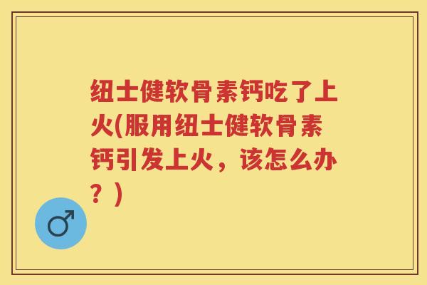 纽士健软骨素钙吃了上火(服用纽士健软骨素钙引发上火,该怎么办?) 纽士健软骨素钙吃了上火(服用纽士健软骨素钙引发上火,该怎么办?)