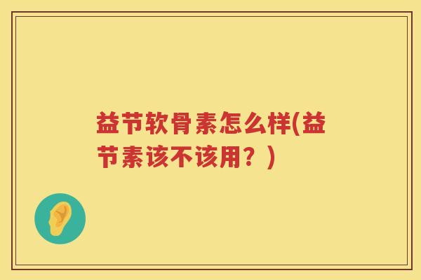 益节软骨素怎么样(益节素该不该用?) 益节软骨素怎么样(益节素该不该用?)