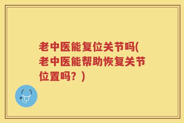 老中医能复位关节吗(老中医能帮助恢复关节位置吗?) 老中医能复位关节吗(老中医能帮助恢复关节位置吗?)