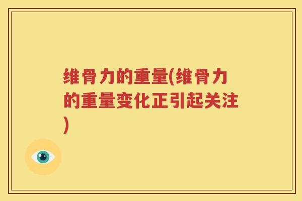 维骨力的重量(维骨力的重量变化正引起关注) 维骨力的重量(维骨力的重量变化正引起关注)