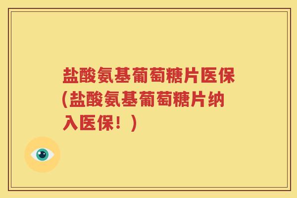 盐酸氨基葡萄糖片医保(盐酸氨基葡萄糖片纳入医保！)