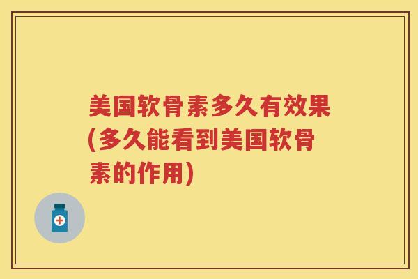 美国软骨素多久有效果(多久能看到美国软骨素的作用) 美国软骨素多久有效果(多久能看到美国软骨素的作用)