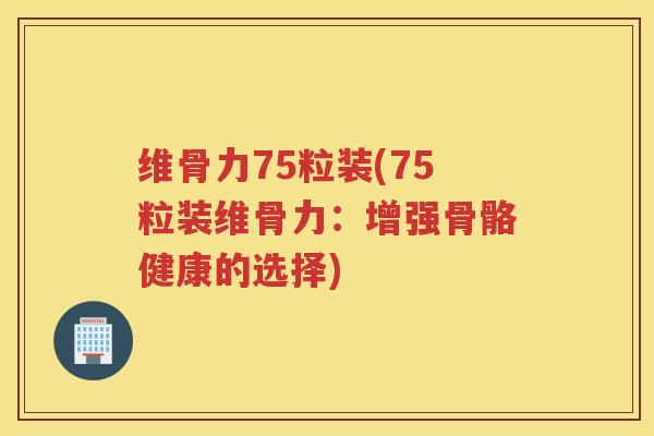 维骨力75粒装(75粒装维骨力:增强骨骼健康的选择) 维骨力75粒装(75粒装维骨力:增强骨骼健康的选择)