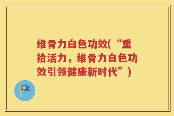 维骨力白色功效(“重拾活力,维骨力白色功效引领健康新时代”) 维骨力白色功效(“重拾活力,维骨力白色功效引领健康新时代”)