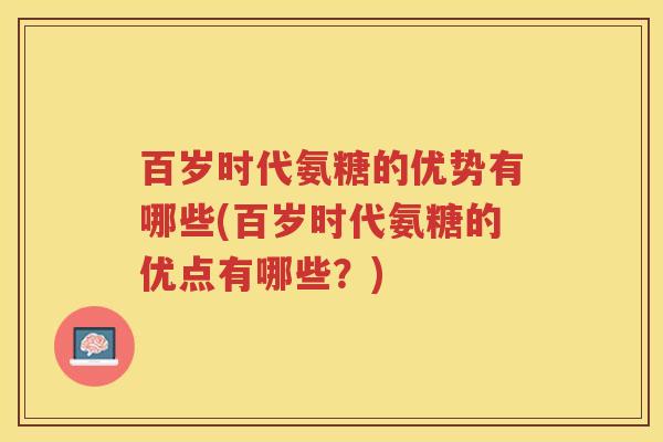 百岁时代氨糖的优势有哪些(百岁时代氨糖的优点有哪些?) 百岁时代氨糖的优势有哪些(百岁时代氨糖的优点有哪些?)