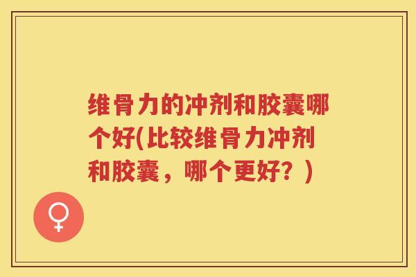 维骨力的冲剂和胶囊哪个好(比较维骨力冲剂和胶囊,哪个更好?) 维骨力的冲剂和胶囊哪个好(比较维骨力冲剂和胶囊,哪个更好?)