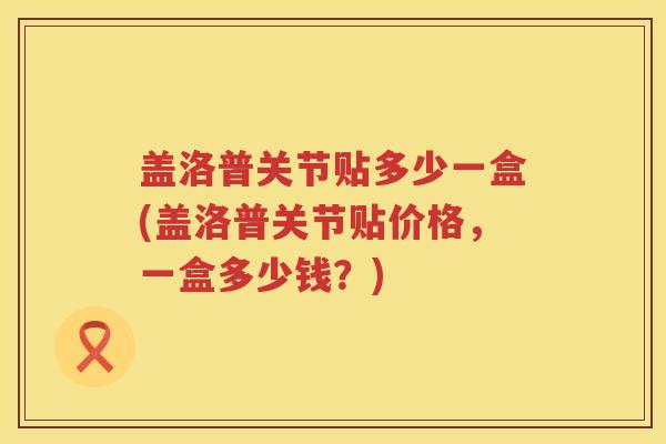 盖洛普关节贴多少一盒(盖洛普关节贴价格，一盒多少钱？)