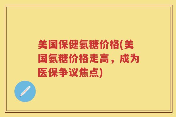 美国保健氨糖价格(美国氨糖价格走高,成为医保争议焦点) 美国保健氨糖价格(美国氨糖价格走高,成为医保争议焦点)