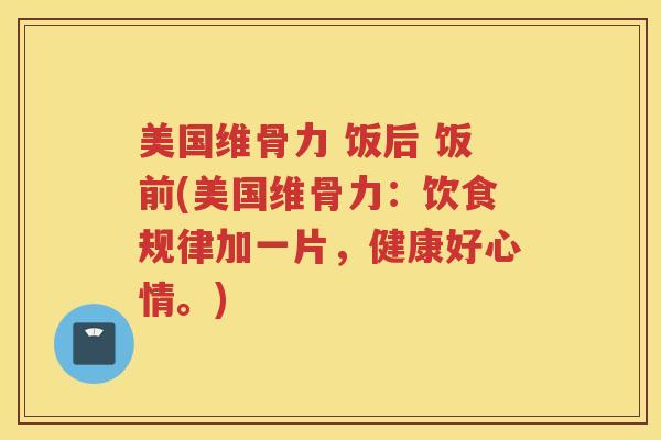美国维骨力 饭后 饭前(美国维骨力:饮食规律加一片,健康好心情。) 美国维骨力 饭后 饭前(美国维骨力:饮食规律加一片,健康好心情。)