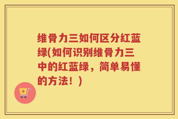 维骨力三如何区分红蓝绿(如何识别维骨力三中的红蓝绿，简单易懂的方法！)
