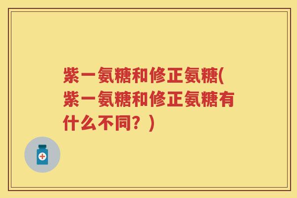 紫一氨糖和修正氨糖(紫一氨糖和修正氨糖有什么不同?) 紫一氨糖和修正氨糖(紫一氨糖和修正氨糖有什么不同?)