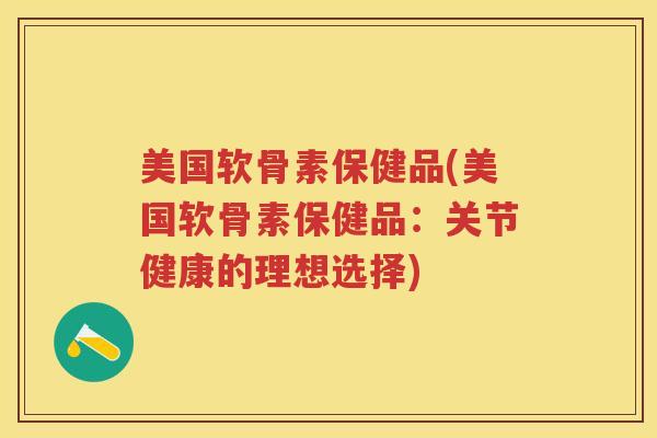 美国软骨素保健品(美国软骨素保健品:关节健康的理想选择) 美国软骨素保健品(美国软骨素保健品:关节健康的理想选择)