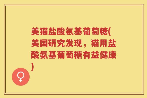 美猫盐酸氨基葡萄糖(美国研究发现，猫用盐酸氨基葡萄糖有益健康)