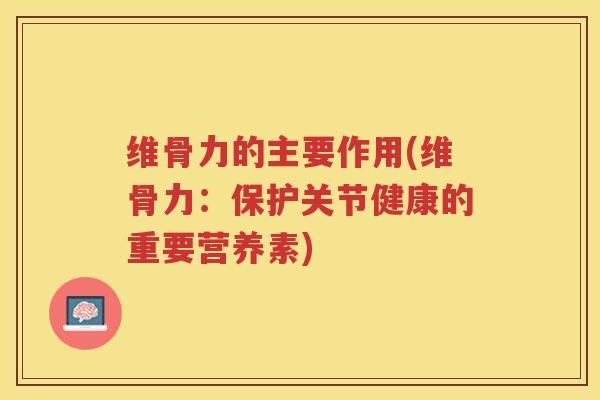 维骨力的主要作用(维骨力:保护关节健康的重要营养素) 维骨力的主要作用(维骨力:保护关节健康的重要营养素)