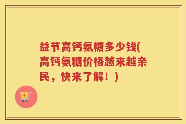 益节高钙氨糖多少钱(高钙氨糖价格越来越亲民,快来了解!) 益节高钙氨糖多少钱(高钙氨糖价格越来越亲民,快来了解!)