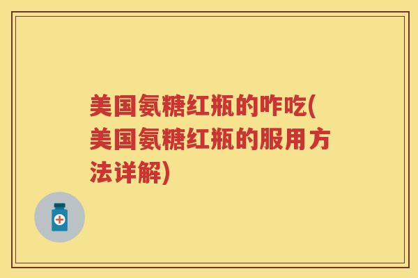美国氨糖红瓶的咋吃(美国氨糖红瓶的服用方法详解)