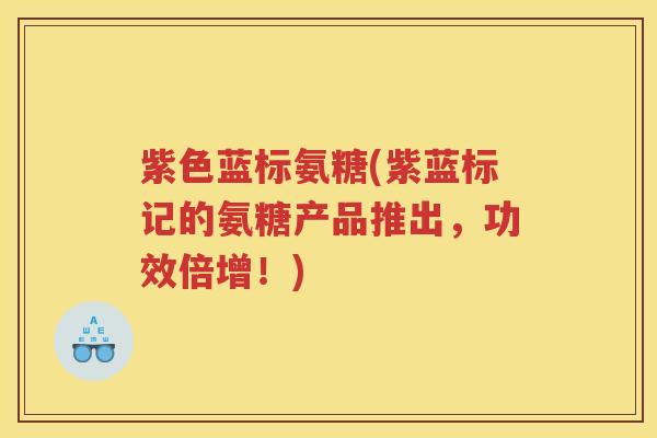紫色蓝标氨糖(紫蓝标记的氨糖产品推出,功效倍增!) 紫色蓝标氨糖(紫蓝标记的氨糖产品推出,功效倍增!)