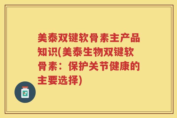 美泰双键软骨素主产品知识(美泰生物双键软骨素:保护关节健康的主要选择) 美泰双键软骨素主产品知识(美泰生物双键软骨素:保护关节健康的主要选择)