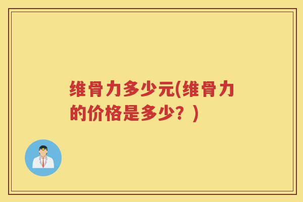 维骨力多少元(维骨力的价格是多少?) 维骨力多少元(维骨力的价格是多少?)