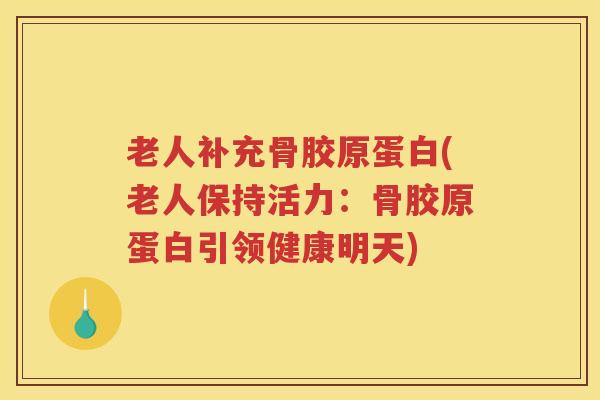 老人补充骨胶原蛋白(老人保持活力:骨胶原蛋白引领健康明天) 老人补充骨胶原蛋白(老人保持活力:骨胶原蛋白引领健康明天)