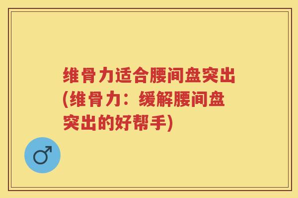 维骨力适合腰间盘突出(维骨力:缓解腰间盘突出的好帮手) 维骨力适合腰间盘突出(维骨力:缓解腰间盘突出的好帮手)