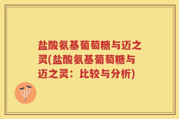 盐酸氨基葡萄糖与迈之灵(盐酸氨基葡萄糖与迈之灵:比较与分析) 盐酸氨基葡萄糖与迈之灵(盐酸氨基葡萄糖与迈之灵:比较与分析)