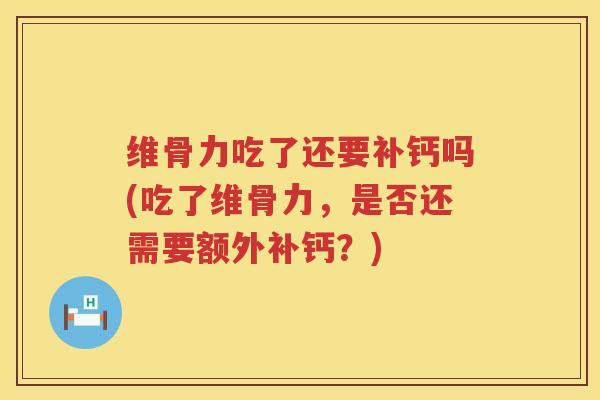 维骨力吃了还要补钙吗(吃了维骨力，是否还需要额外补钙？)