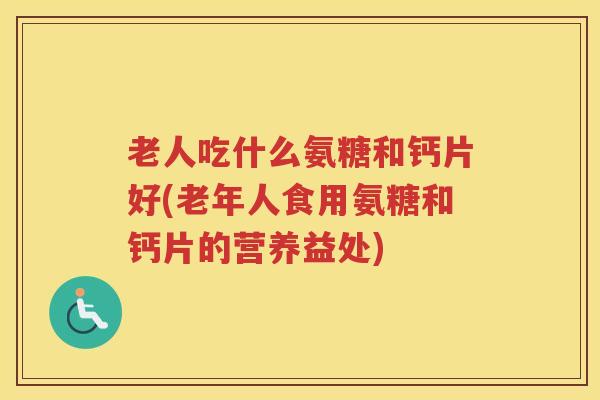 老人吃什么氨糖和钙片好(老年人食用氨糖和钙片的营养益处) 老人吃什么氨糖和钙片好(老年人食用氨糖和钙片的营养益处)