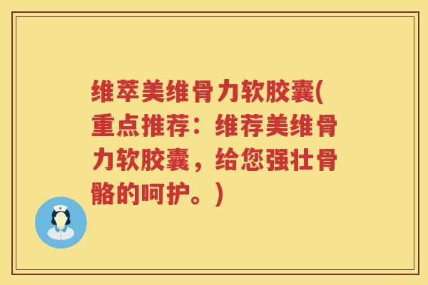 维萃美维骨力软胶囊(重点推荐：维荐美维骨力软胶囊，给您强壮骨骼的呵护。)