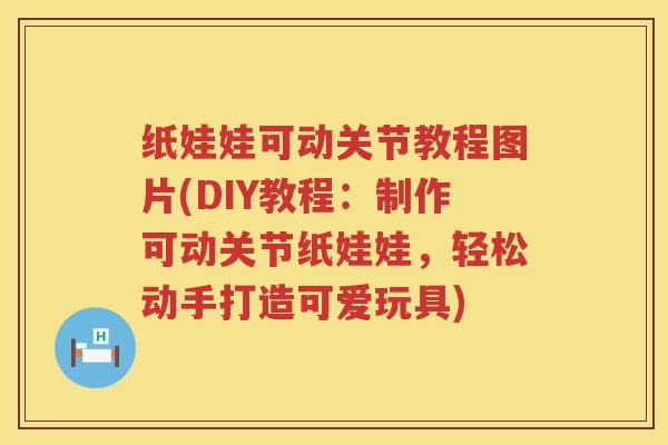 纸娃娃可动关节教程图片(DIY教程:制作可动关节纸娃娃,轻松动手打造可爱玩具) 纸娃娃可动关节教程图片(DIY教程:制作可动关节纸娃娃,轻松动手打造可爱玩具)