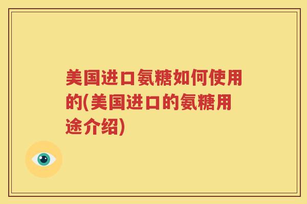 美国进口氨糖如何使用的(美国进口的氨糖用途介绍) 美国进口氨糖如何使用的(美国进口的氨糖用途介绍)