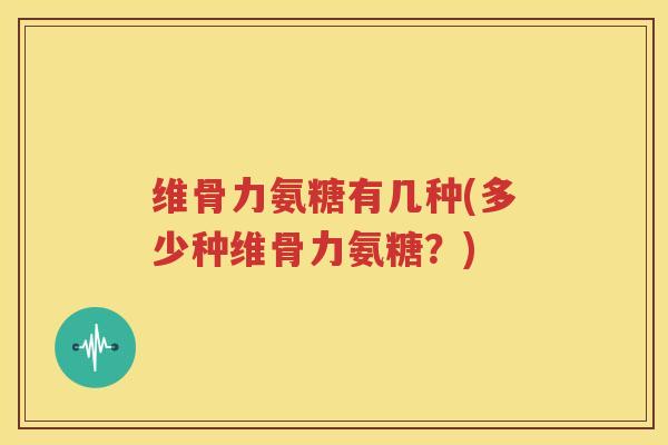 维骨力氨糖有几种(多少种维骨力氨糖?) 维骨力氨糖有几种(多少种维骨力氨糖?)