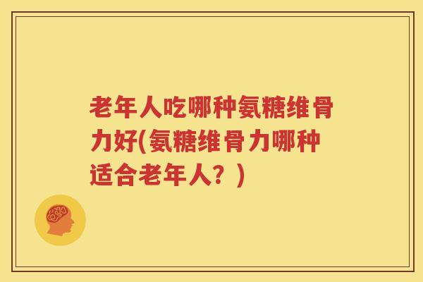 老年人吃哪种氨糖维骨力好(氨糖维骨力哪种适合老年人?) 老年人吃哪种氨糖维骨力好(氨糖维骨力哪种适合老年人?)