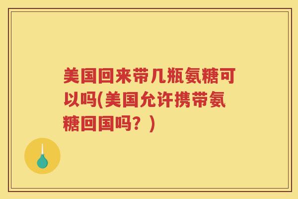 美国回来带几瓶氨糖可以吗(美国允许携带氨糖回国吗?) 美国回来带几瓶氨糖可以吗(美国允许携带氨糖回国吗?)