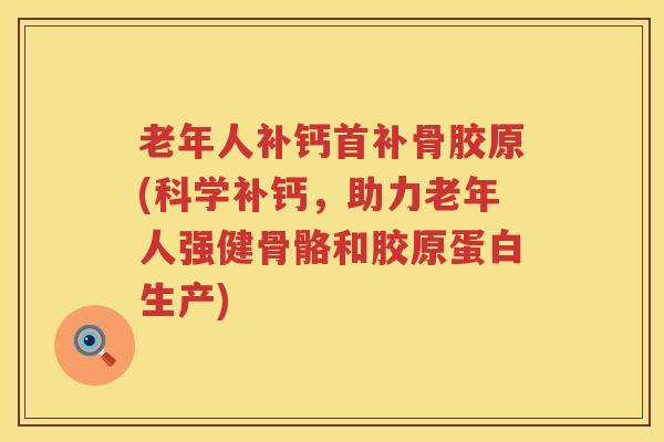 老年人补钙首补骨胶原(科学补钙,助力老年人强健骨骼和胶原蛋白生产) 老年人补钙首补骨胶原(科学补钙,助力老年人强健骨骼和胶原蛋白生产)