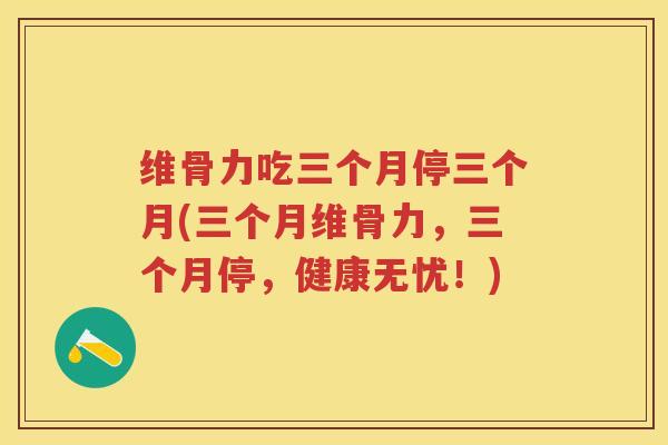 维骨力吃三个月停三个月(三个月维骨力，三个月停，健康无忧！)