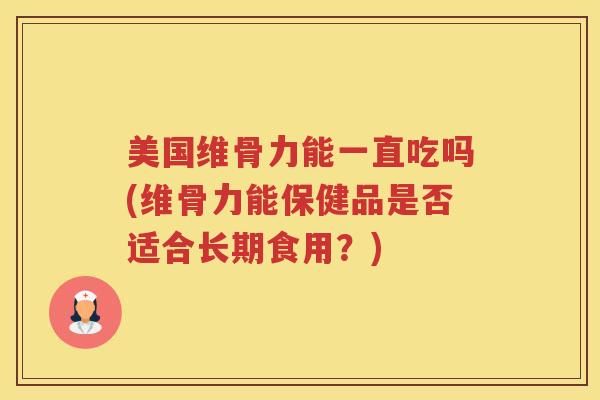 美国维骨力能一直吃吗(维骨力能保健品是否适合长期食用?) 美国维骨力能一直吃吗(维骨力能保健品是否适合长期食用?)