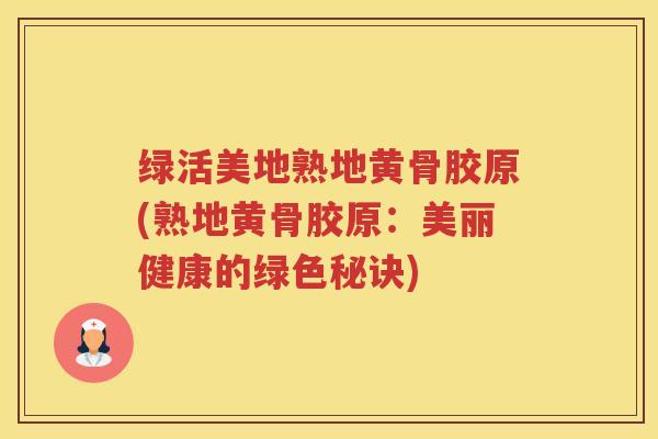 绿活美地熟地黄骨胶原(熟地黄骨胶原:美丽健康的绿色秘诀) 绿活美地熟地黄骨胶原(熟地黄骨胶原:美丽健康的绿色秘诀)