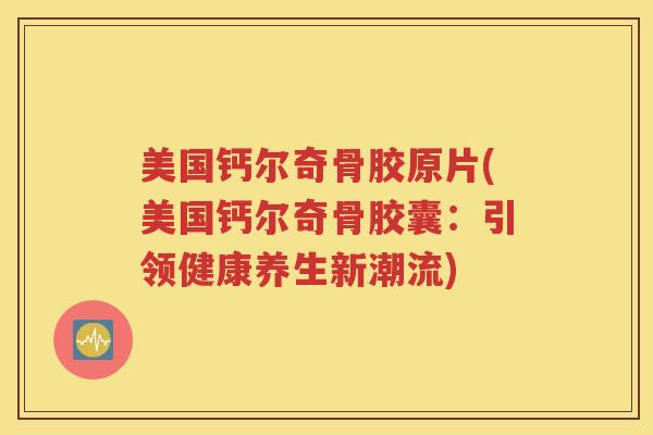 美国钙尔奇骨胶原片(美国钙尔奇骨胶囊:引领健康养生新潮流) 美国钙尔奇骨胶原片(美国钙尔奇骨胶囊:引领健康养生新潮流)