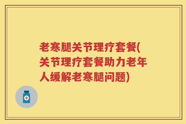 老寒腿关节理疗套餐(关节理疗套餐助力老年人缓解老寒腿问题) 老寒腿关节理疗套餐(关节理疗套餐助力老年人缓解老寒腿问题)