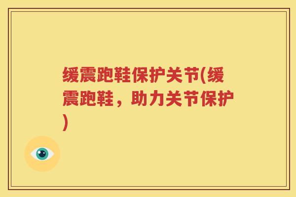 缓震跑鞋保护关节(缓震跑鞋,助力关节保护) 缓震跑鞋保护关节(缓震跑鞋,助力关节保护)