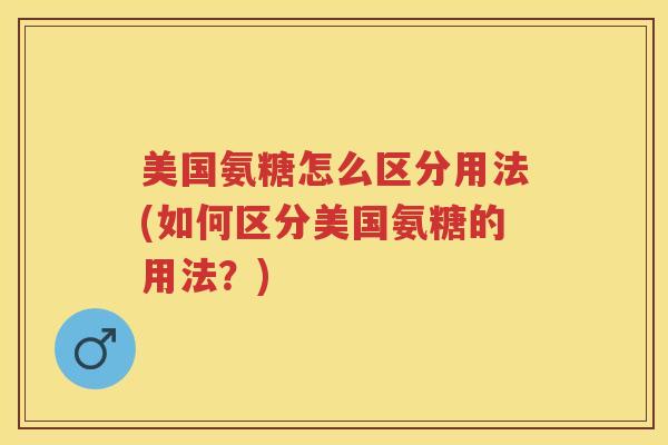 美国氨糖怎么区分用法(如何区分美国氨糖的用法?) 美国氨糖怎么区分用法(如何区分美国氨糖的用法?)