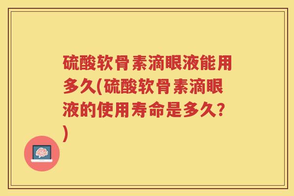 硫酸软骨素滴眼液能用多久(硫酸软骨素滴眼液的使用寿命是多久?) 硫酸软骨素滴眼液能用多久(硫酸软骨素滴眼液的使用寿命是多久?)