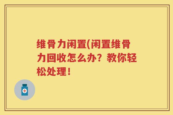 维骨力闲置(闲置维骨力回收怎么办?教你轻松处理! 维骨力闲置(闲置维骨力回收怎么办?教你轻松处理!