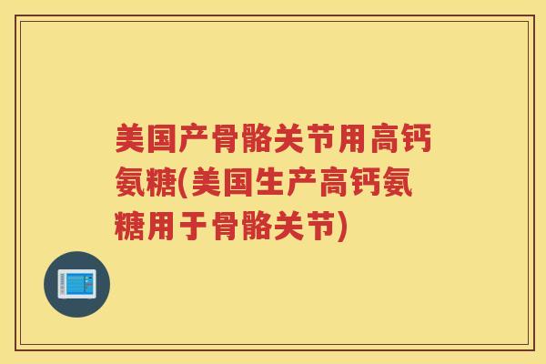 美国产骨骼关节用高钙氨糖(美国生产高钙氨糖用于骨骼关节) 美国产骨骼关节用高钙氨糖(美国生产高钙氨糖用于骨骼关节)