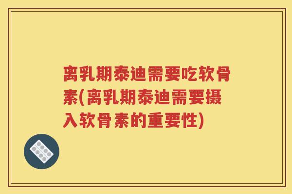 离乳期泰迪需要吃软骨素(离乳期泰迪需要摄入软骨素的重要性) 离乳期泰迪需要吃软骨素(离乳期泰迪需要摄入软骨素的重要性)