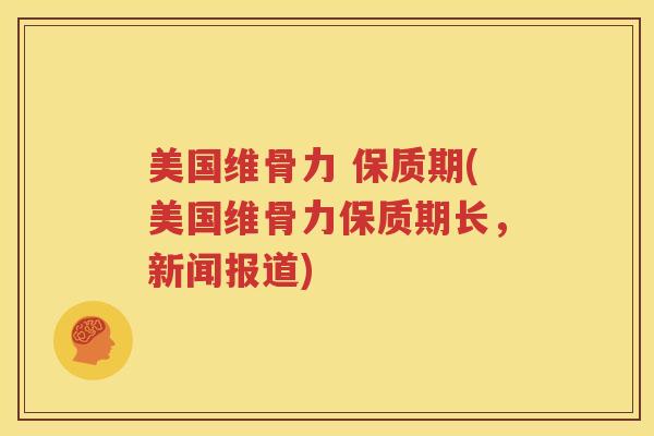美国维骨力 保质期(美国维骨力保质期长，新闻报道)