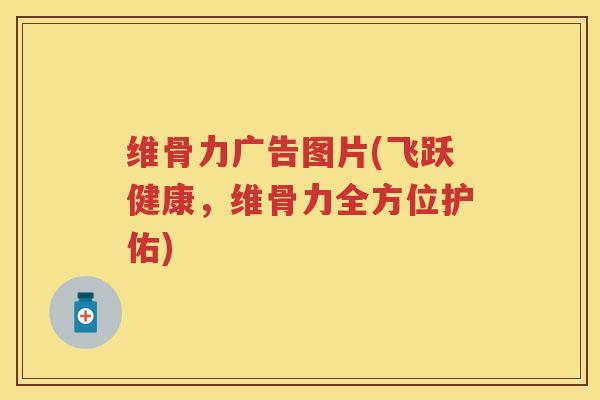 维骨力广告图片(飞跃健康,维骨力全方位护佑) 维骨力广告图片(飞跃健康,维骨力全方位护佑)